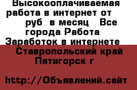 Высокооплачиваемая работа в интернет от 150000 руб. в месяц - Все города Работа » Заработок в интернете   . Ставропольский край,Пятигорск г.